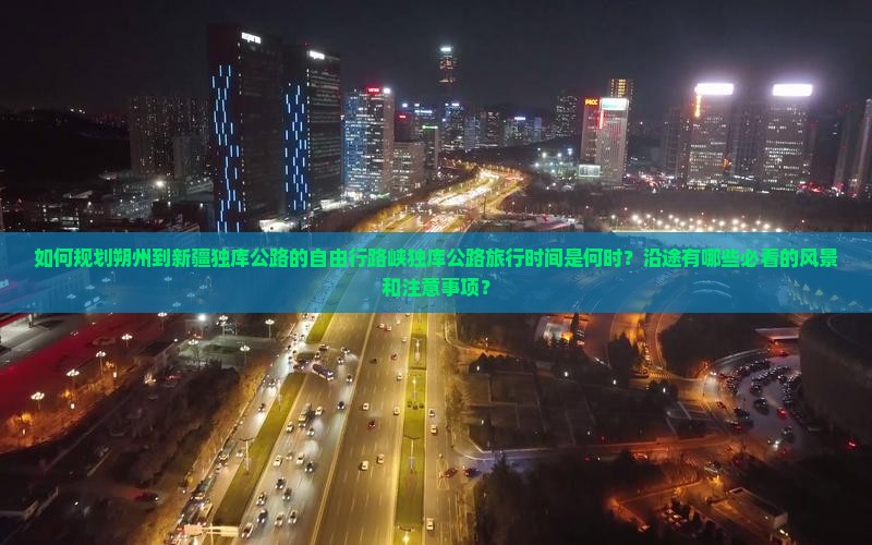 如何规划朔州到新疆独库公路的自由行路峡独库公路旅行时间是何时？沿途有哪些必看的风景和注意事项？
