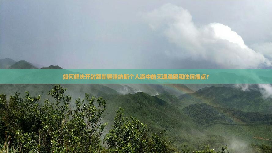 如何解决开封到新疆喀纳斯个人游中的交通难题和住宿痛点？