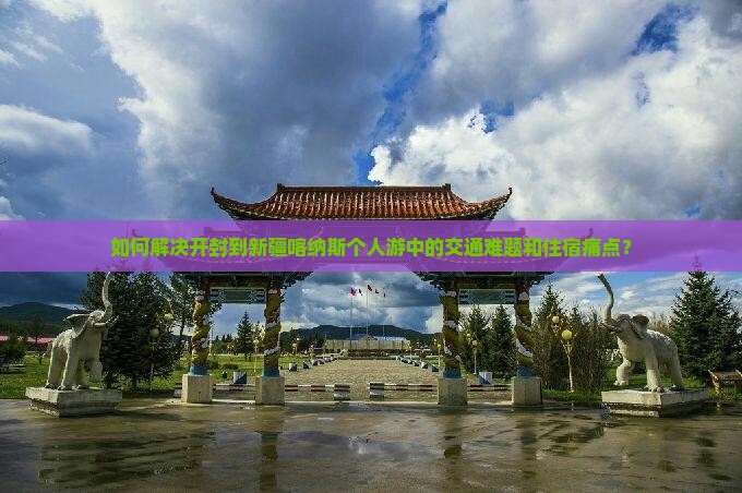 如何解决开封到新疆喀纳斯个人游中的交通难题和住宿痛点？