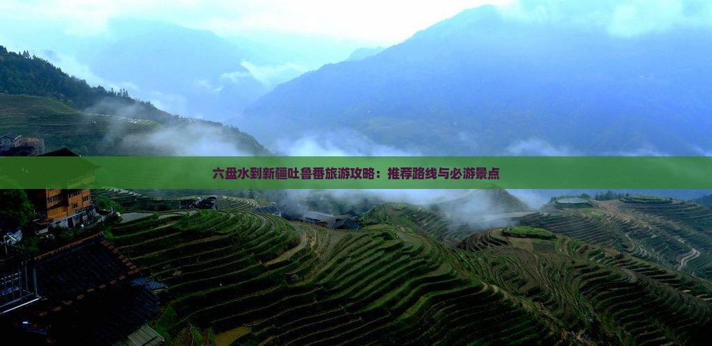 六盘水到新疆吐鲁番旅游攻略：推荐路线与必游景点