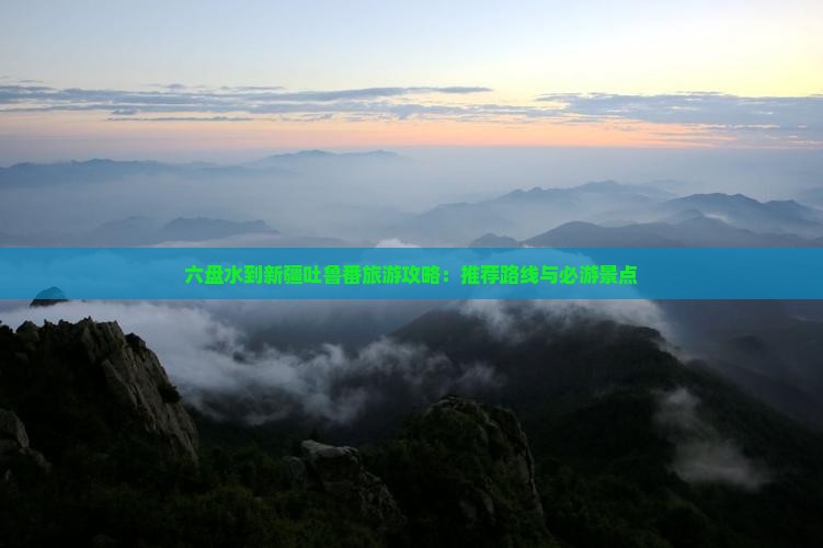 六盘水到新疆吐鲁番旅游攻略：推荐路线与必游景点