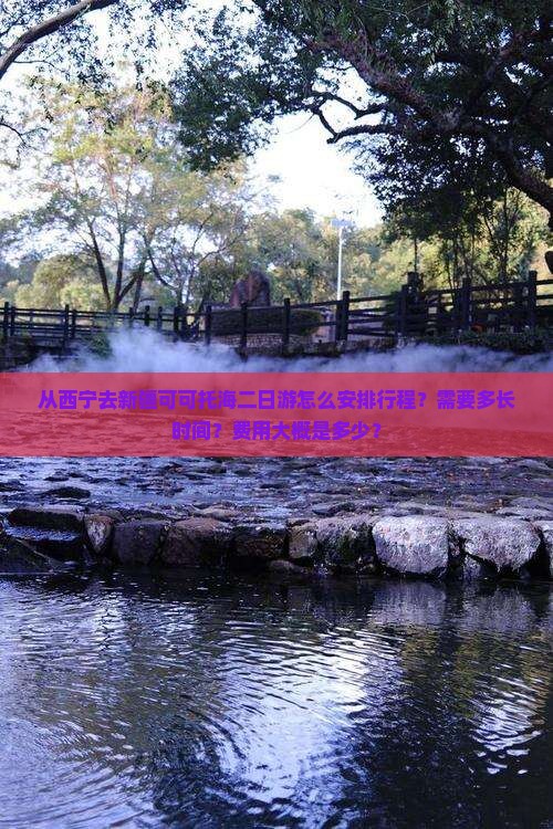 从西宁去新疆可可托海二日游怎么安排行程？需要多长时间？费用大概是多少？