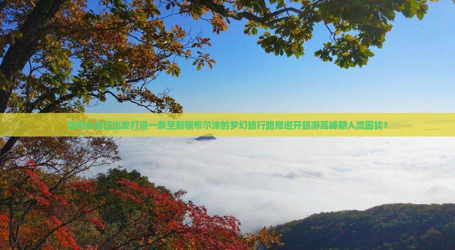 如何从枣庄出发打造一条至新疆布尔津的梦幻旅行路犀避开旅游高峰期人流困扰？