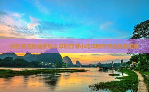 黔西南去新疆伊犁大草原旅游小吃攻略与特色美食推荐