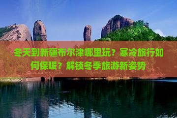 冬天到新疆布尔津哪里玩？寒冷旅行如何保暖？解锁冬季旅游新姿势
