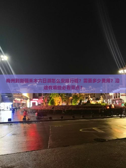梅州到新疆禾木六日游怎么安排行程？需要多少费用？沿途有哪些必看景点？