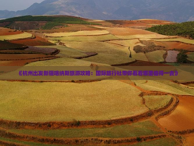 《杭州出发新疆喀纳斯旅游攻略：国际旅行社带你看看哪里值得一去》