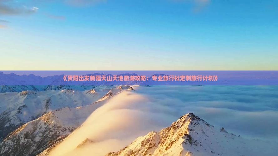 《贵阳出发新疆天山天池旅游攻略：专业旅行社定制旅行计划》