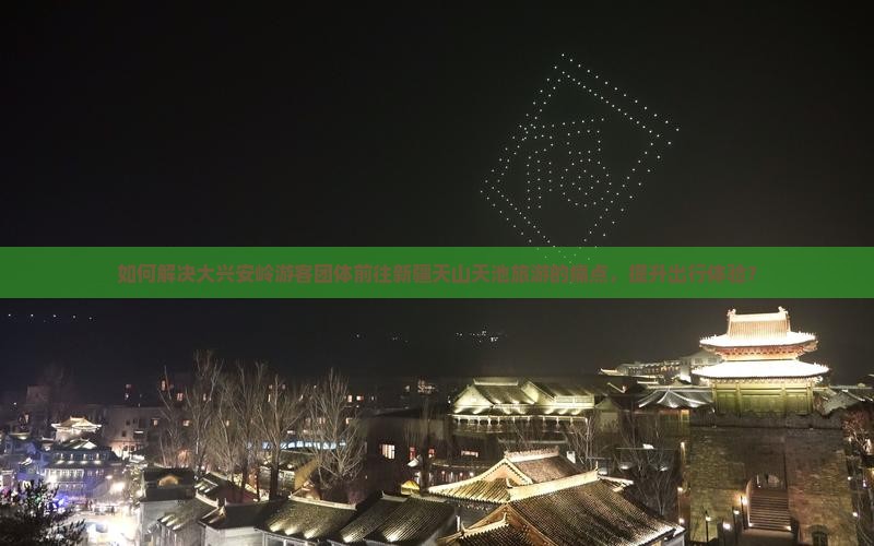 如何解决大兴安岭游客团体前往新疆天山天池旅游的痛点，提升出行体验？