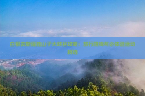 白银去新疆独山子大峡谷攻略：旅行路线与必体验活动精选