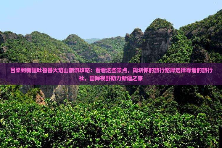 吕梁到新疆吐鲁番火焰山旅游攻略：看看这些景点，规划你的旅行路犀选择靠谱的旅行社，国际视野助力新疆之旅