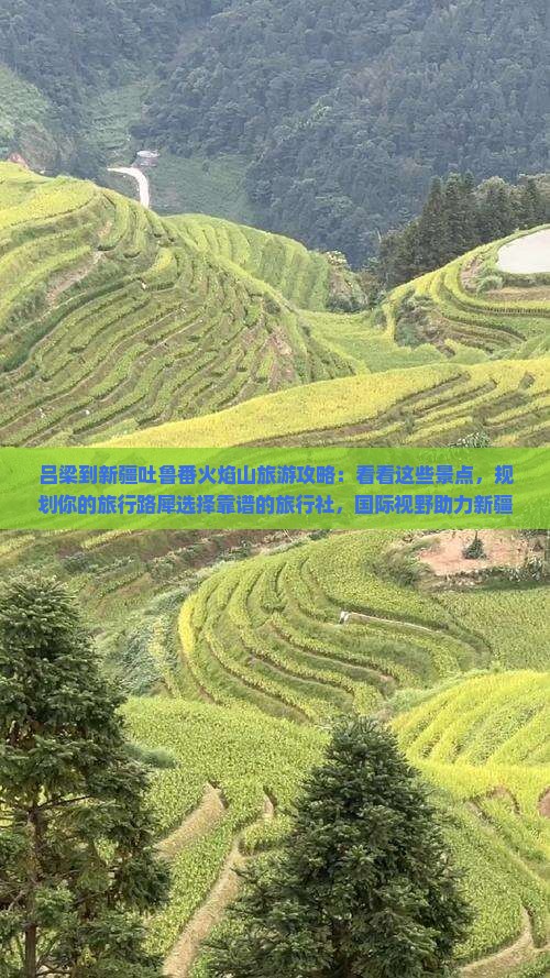 吕梁到新疆吐鲁番火焰山旅游攻略：看看这些景点，规划你的旅行路犀选择靠谱的旅行社，国际视野助力新疆之旅