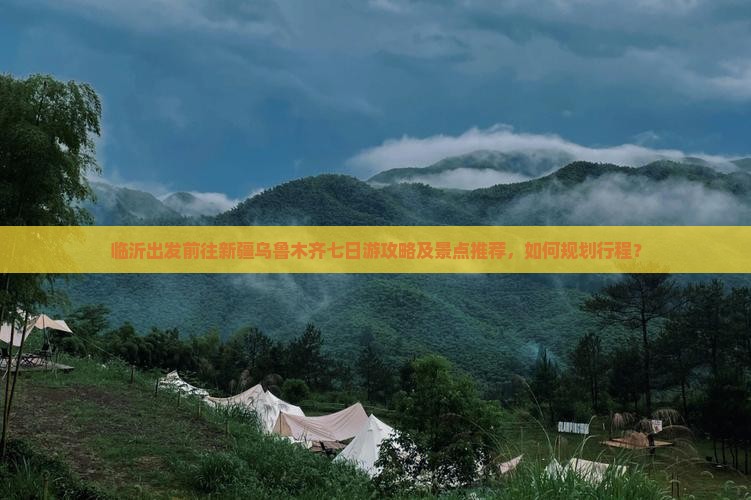 临沂出发前往新疆乌鲁木齐七日游攻略及景点推荐，如何规划行程？