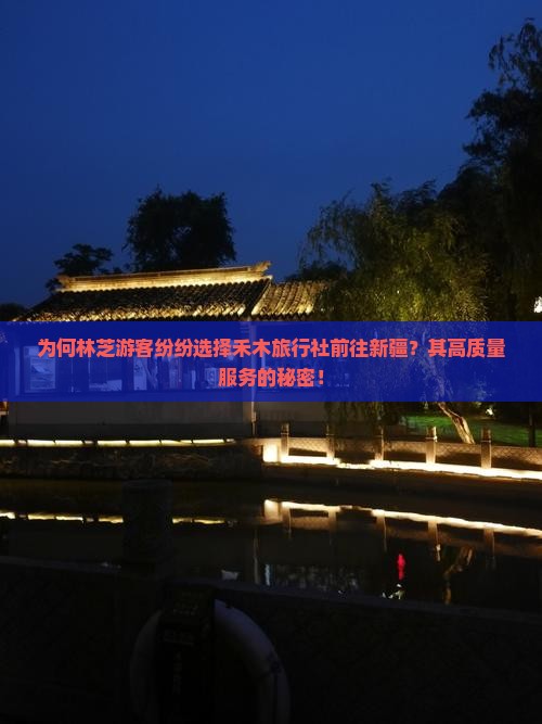 为何林芝游客纷纷选择禾木旅行社前往新疆？其高质量服务的秘密！