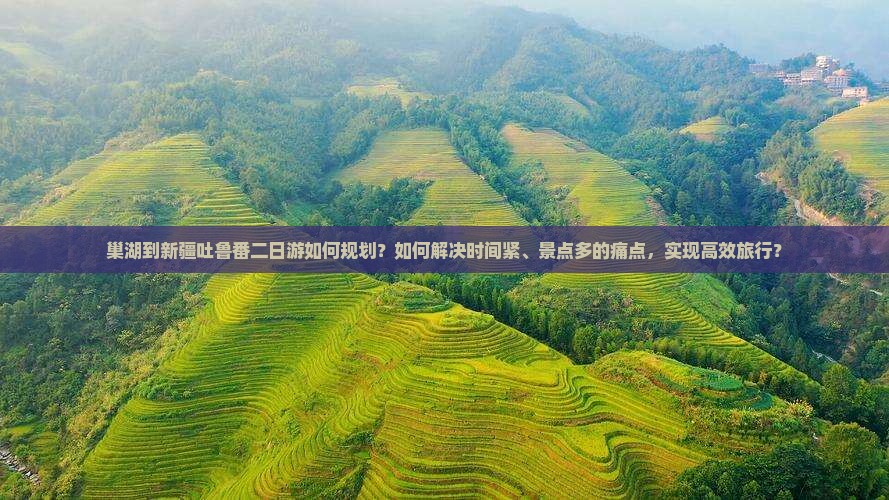 巢湖到新疆吐鲁番二日游如何规划？如何解决时间紧、景点多的痛点，实现高效旅行？