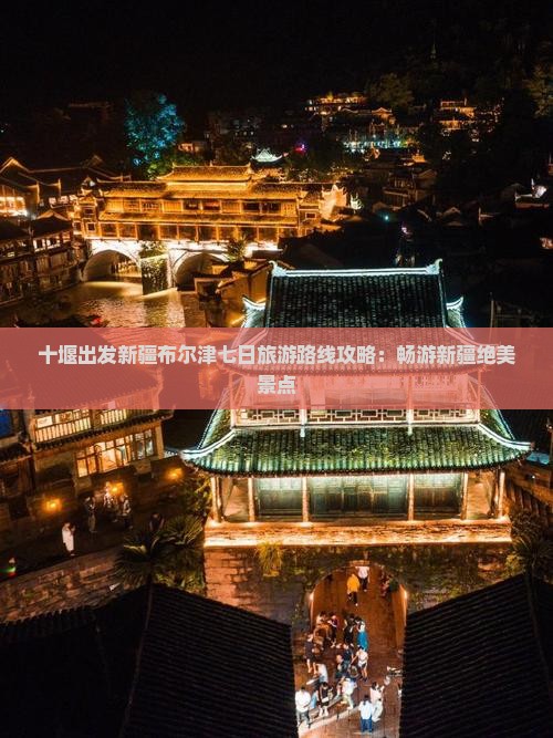 十堰出发新疆布尔津七日旅游路线攻略：畅游新疆绝美景点