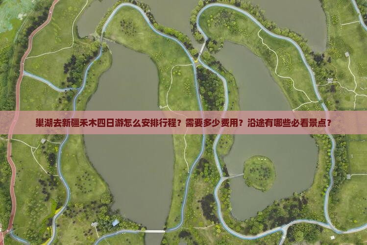 巢湖去新疆禾木四日游怎么安排行程？需要多少费用？沿途有哪些必看景点？