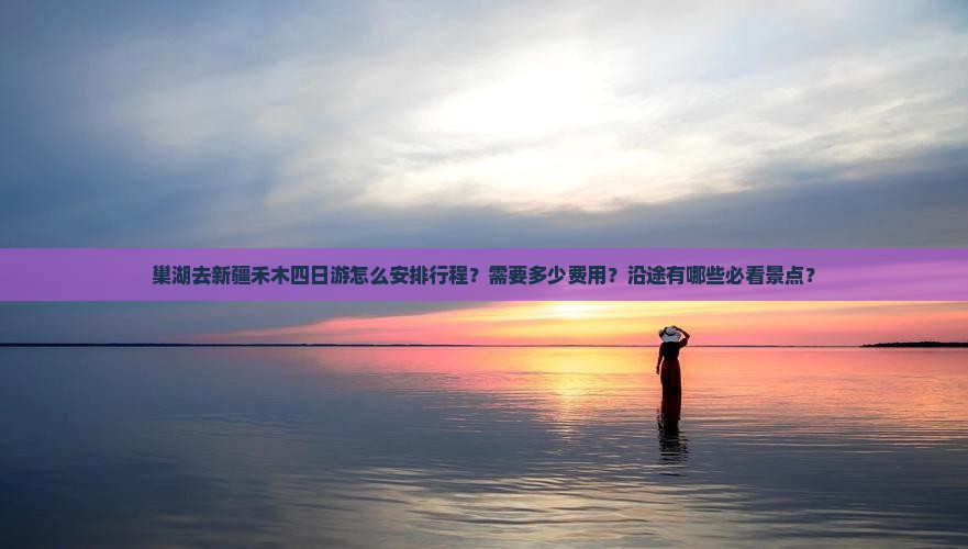 巢湖去新疆禾木四日游怎么安排行程？需要多少费用？沿途有哪些必看景点？