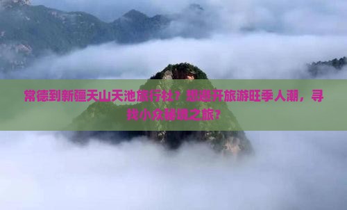 常德到新疆天山天池旅行社？想避开旅游旺季人潮，寻找小众秘境之旅？
