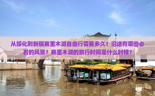 从绥化到新疆赛里木湖自由行需要多久？沿途有哪些必看的风景？赛里木湖的旅行时间是什么时候？