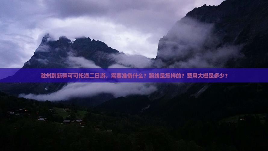 滁州到新疆可可托海二日游，需要准备什么？路线是怎样的？费用大概是多少？