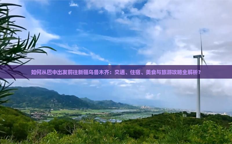 如何从巴中出发前往新疆乌鲁木齐：交通、住宿、美食与旅游攻略全解析？