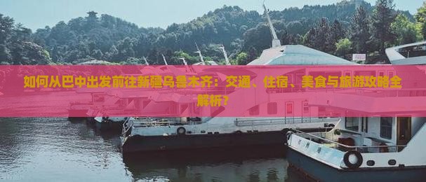 如何从巴中出发前往新疆乌鲁木齐：交通、住宿、美食与旅游攻略全解析？