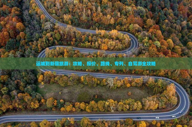 运城到新疆旅游：攻略、报价、路线、专列、自驾游全攻略