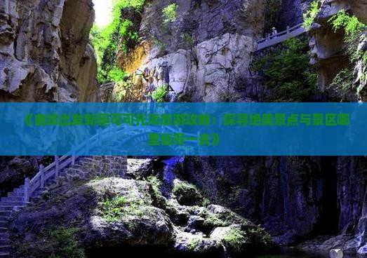 《曲靖出发新疆可可托海旅游攻略：探寻绝美景点与景区哪里值得一去》
