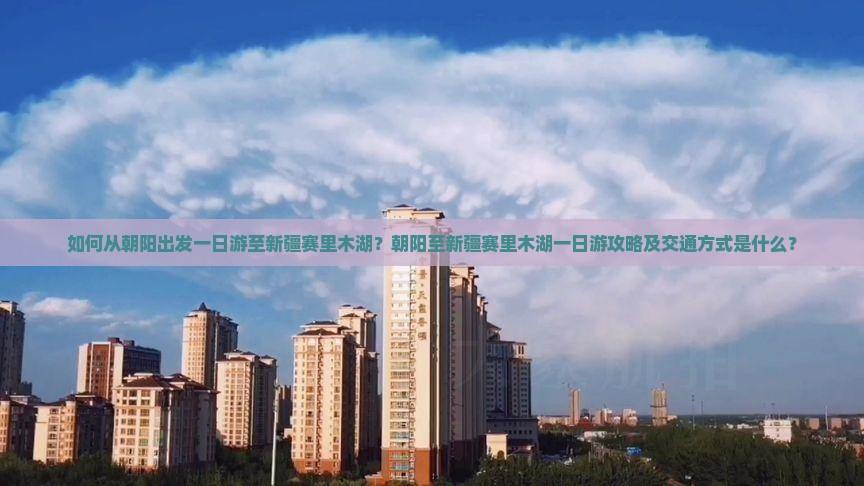 如何从朝阳出发一日游至新疆赛里木湖？朝阳至新疆赛里木湖一日游攻略及交通方式是什么？