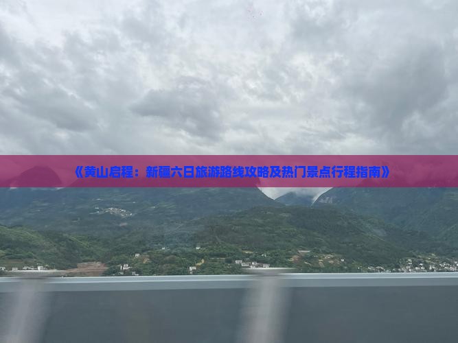 《黄山启程：新疆六日旅游路线攻略及热门景点行程指南》