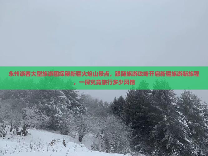永州游客大型旅游团探秘新疆火焰山景点，跟随旅游攻略开启新疆旅游新旅程，一探究竟旅行多少风情
