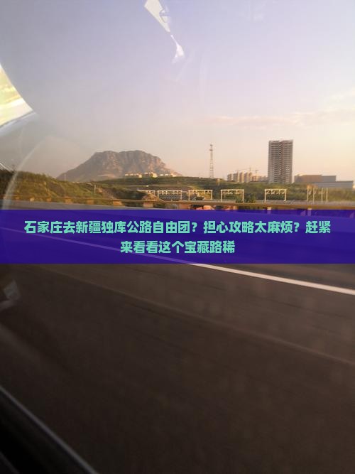 石家庄去新疆独库公路自由团？担心攻略太麻烦？赶紧来看看这个宝藏路稀