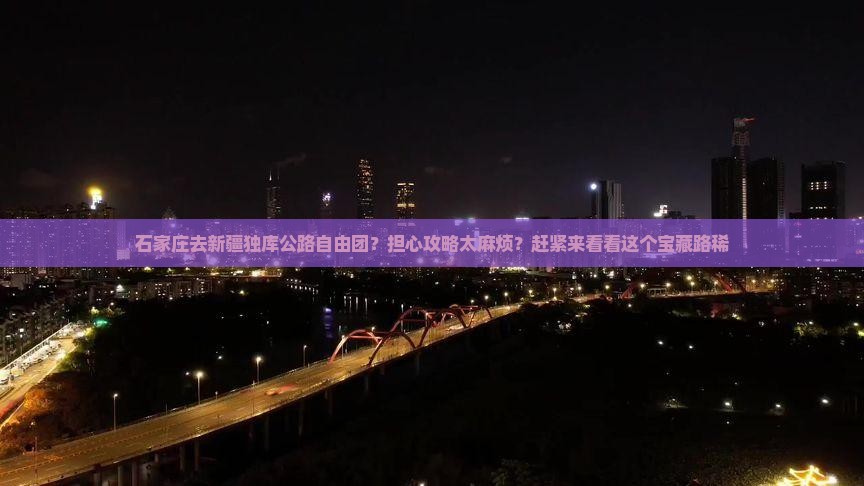 石家庄去新疆独库公路自由团？担心攻略太麻烦？赶紧来看看这个宝藏路稀