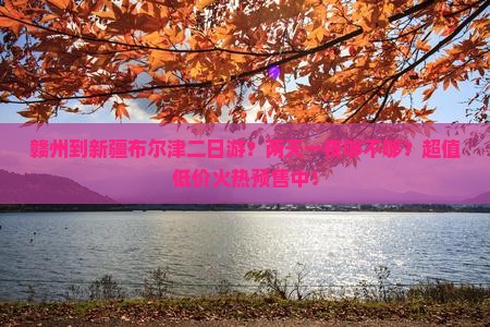 赣州到新疆布尔津二日游？两天一夜够不够？超值低价火热预售中！