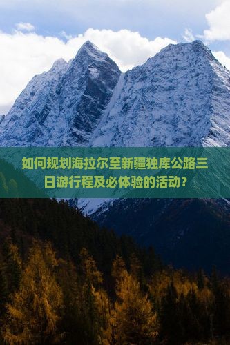 如何规划海拉尔至新疆独库公路三日游行程及必体验的活动？