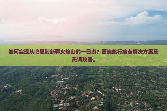 如何实现从临夏到新疆火焰山的一日游？高速旅行痛点解决方案及热词攻略。