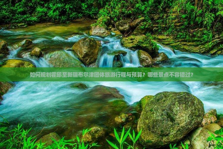 如何规划霍邱至新疆布尔津团体旅游行程与预算？哪些景点不容错过？