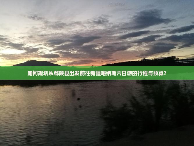 如何规划从鄢陵县出发前往新疆喀纳斯六日游的行程与预算？