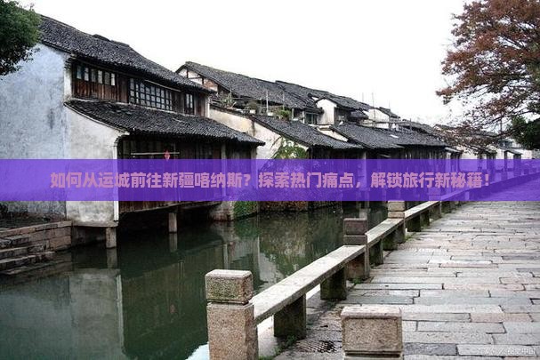 如何从运城前往新疆喀纳斯？探索热门痛点，解锁旅行新秘籍！