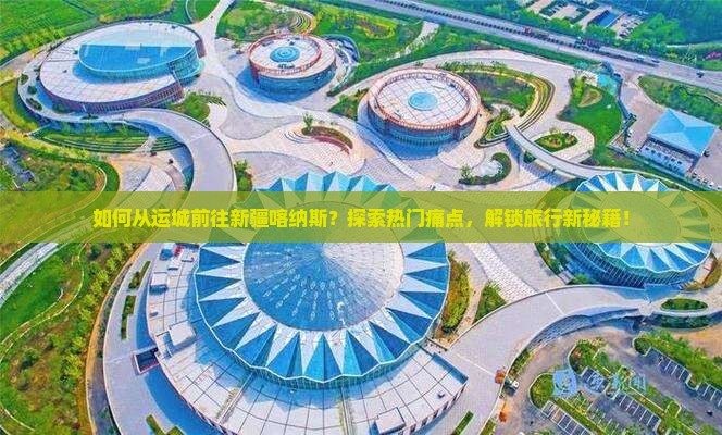 如何从运城前往新疆喀纳斯？探索热门痛点，解锁旅行新秘籍！