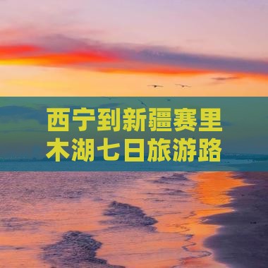 西宁到新疆赛里木湖七日旅游路线推荐