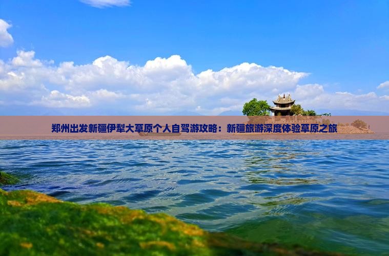郑州出发新疆伊犁大草原个人自驾游攻略：新疆旅游深度体验草原之旅