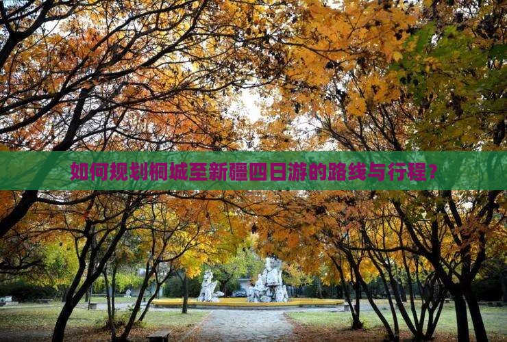 如何规划桐城至新疆四日游的路线与行程？