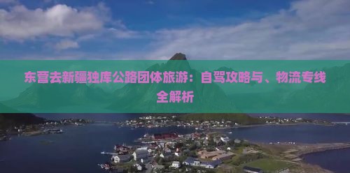 东营去新疆独库公路团体旅游：自驾攻略与、物流专线全解析