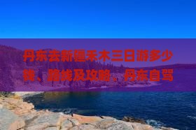 丹东去新疆禾木三日游多少钱、路线及攻略、丹东自驾新疆线路
