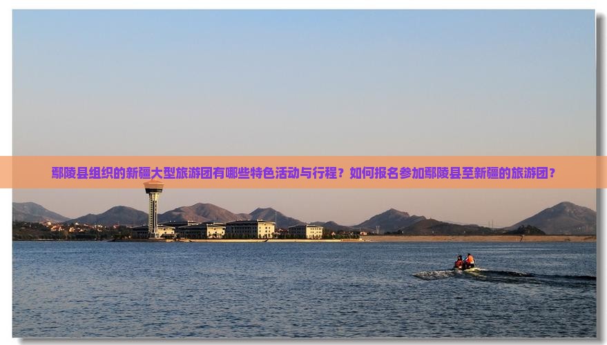 鄢陵县组织的新疆大型旅游团有哪些特色活动与行程？如何报名参加鄢陵县至新疆的旅游团？