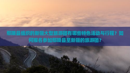 鄢陵县组织的新疆大型旅游团有哪些特色活动与行程？如何报名参加鄢陵县至新疆的旅游团？