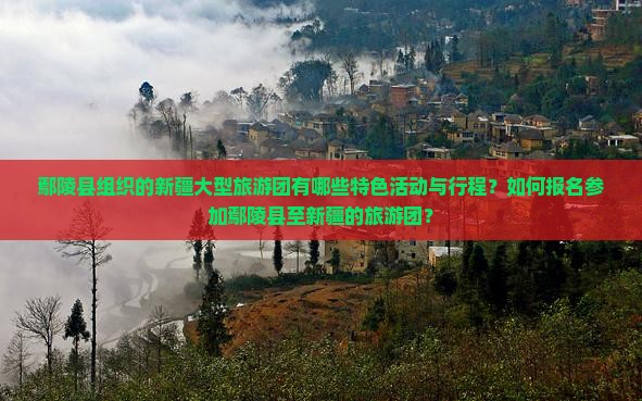 鄢陵县组织的新疆大型旅游团有哪些特色活动与行程？如何报名参加鄢陵县至新疆的旅游团？