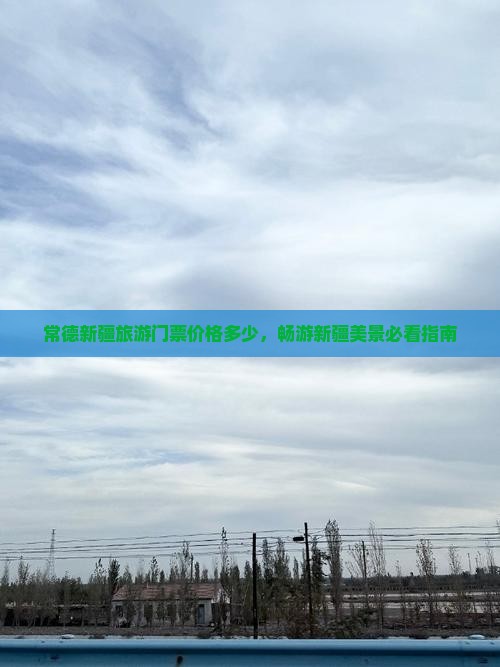 常德新疆旅游门票价格多少，畅游新疆美景必看指南